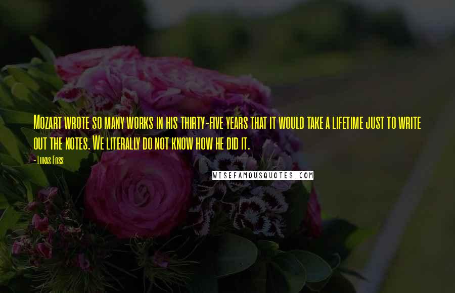 Lukas Foss Quotes: Mozart wrote so many works in his thirty-five years that it would take a lifetime just to write out the notes. We literally do not know how he did it.