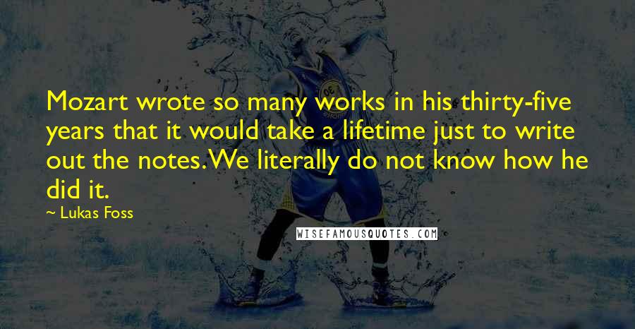 Lukas Foss Quotes: Mozart wrote so many works in his thirty-five years that it would take a lifetime just to write out the notes. We literally do not know how he did it.
