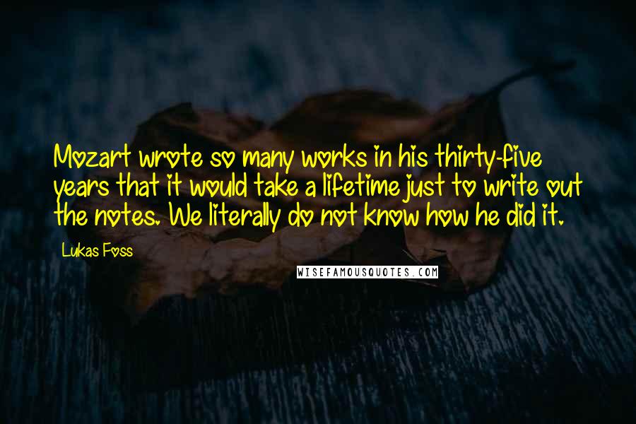 Lukas Foss Quotes: Mozart wrote so many works in his thirty-five years that it would take a lifetime just to write out the notes. We literally do not know how he did it.