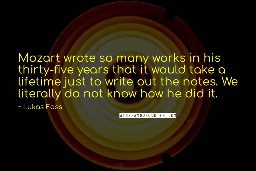 Lukas Foss Quotes: Mozart wrote so many works in his thirty-five years that it would take a lifetime just to write out the notes. We literally do not know how he did it.