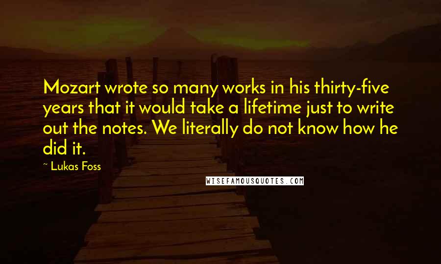 Lukas Foss Quotes: Mozart wrote so many works in his thirty-five years that it would take a lifetime just to write out the notes. We literally do not know how he did it.
