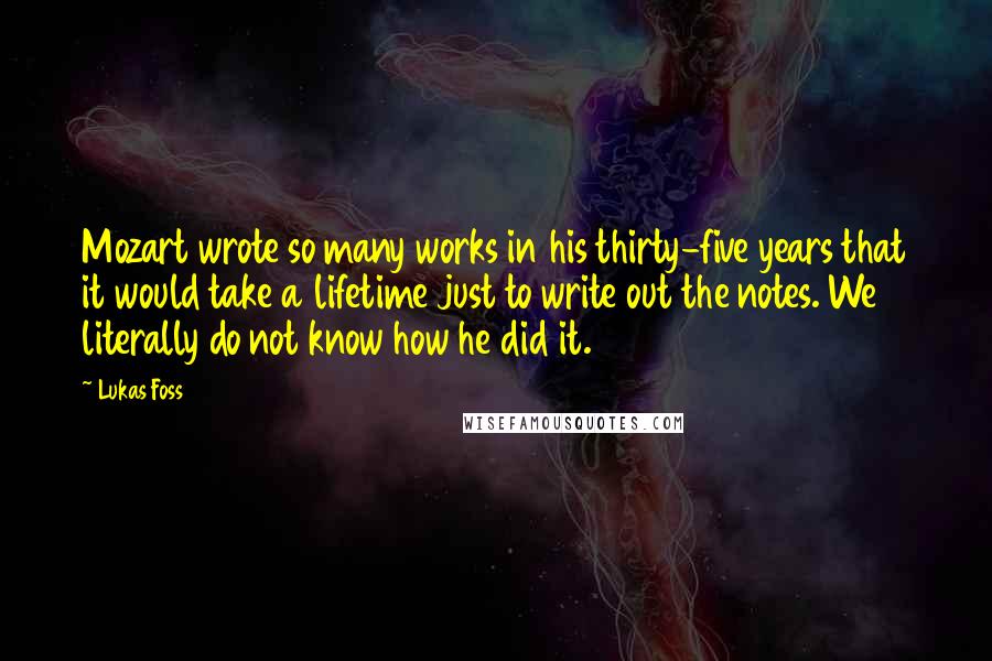 Lukas Foss Quotes: Mozart wrote so many works in his thirty-five years that it would take a lifetime just to write out the notes. We literally do not know how he did it.