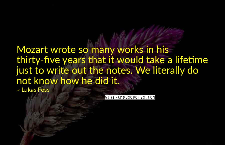 Lukas Foss Quotes: Mozart wrote so many works in his thirty-five years that it would take a lifetime just to write out the notes. We literally do not know how he did it.