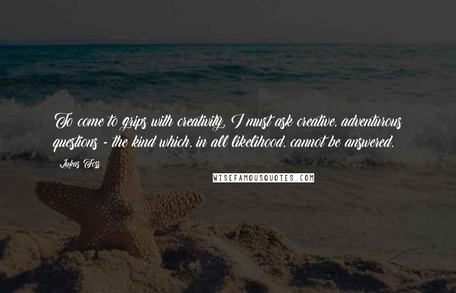 Lukas Foss Quotes: To come to grips with creativity, I must ask creative, adventurous questions - the kind which, in all likelihood, cannot be answered.