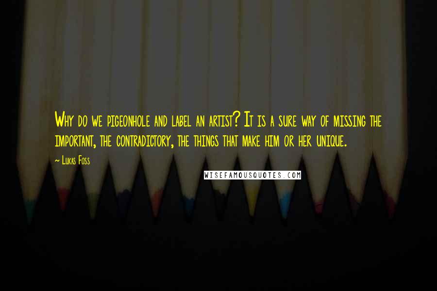 Lukas Foss Quotes: Why do we pigeonhole and label an artist? It is a sure way of missing the important, the contradictory, the things that make him or her unique.