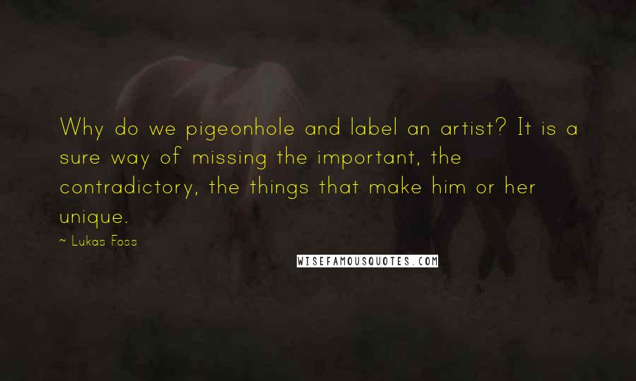 Lukas Foss Quotes: Why do we pigeonhole and label an artist? It is a sure way of missing the important, the contradictory, the things that make him or her unique.