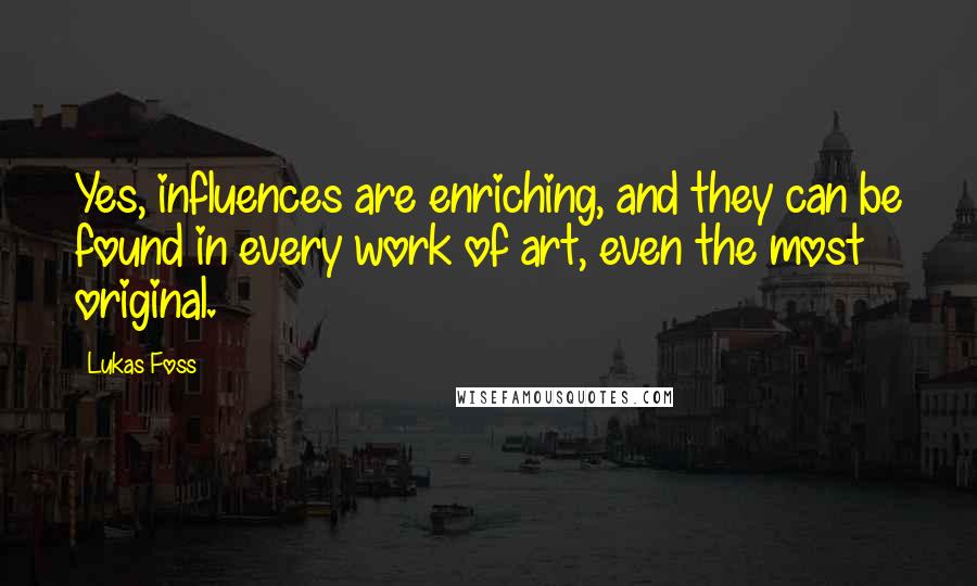 Lukas Foss Quotes: Yes, influences are enriching, and they can be found in every work of art, even the most original.