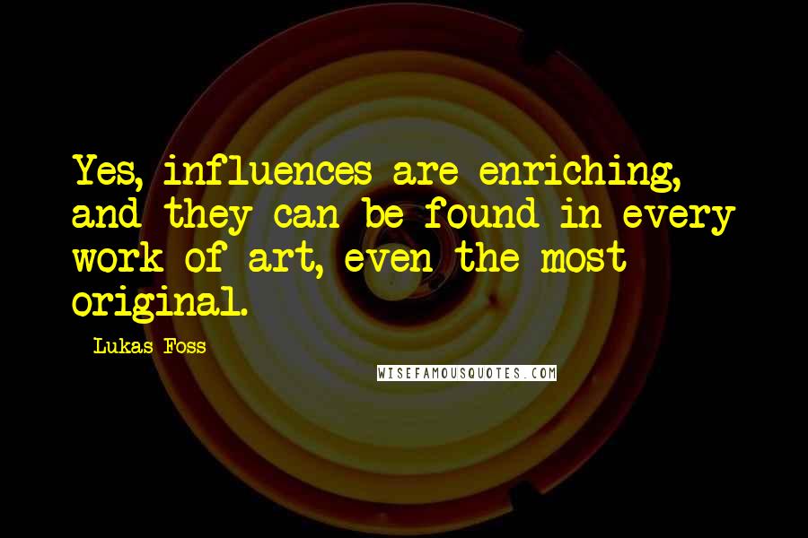 Lukas Foss Quotes: Yes, influences are enriching, and they can be found in every work of art, even the most original.