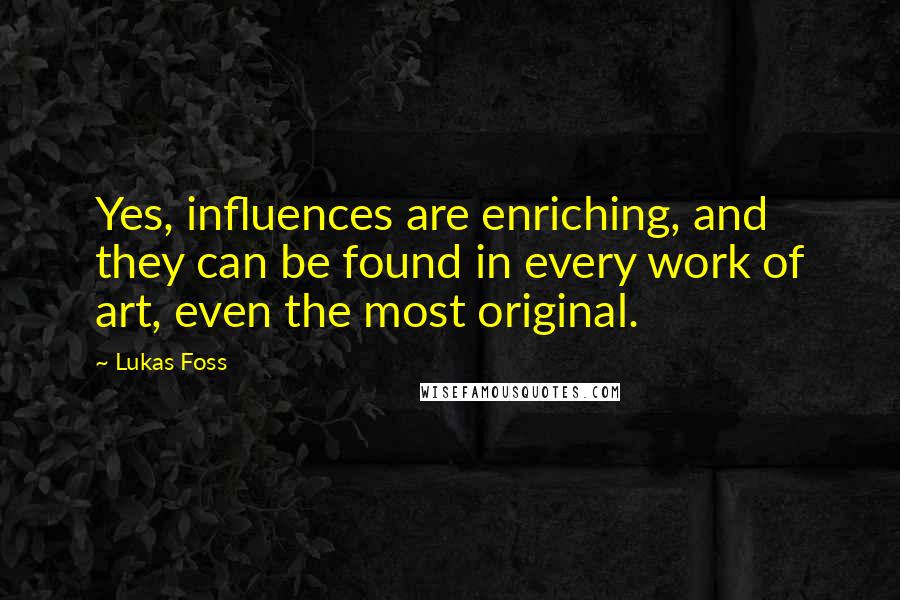 Lukas Foss Quotes: Yes, influences are enriching, and they can be found in every work of art, even the most original.