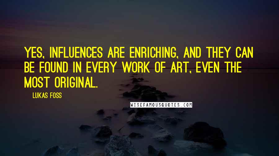 Lukas Foss Quotes: Yes, influences are enriching, and they can be found in every work of art, even the most original.
