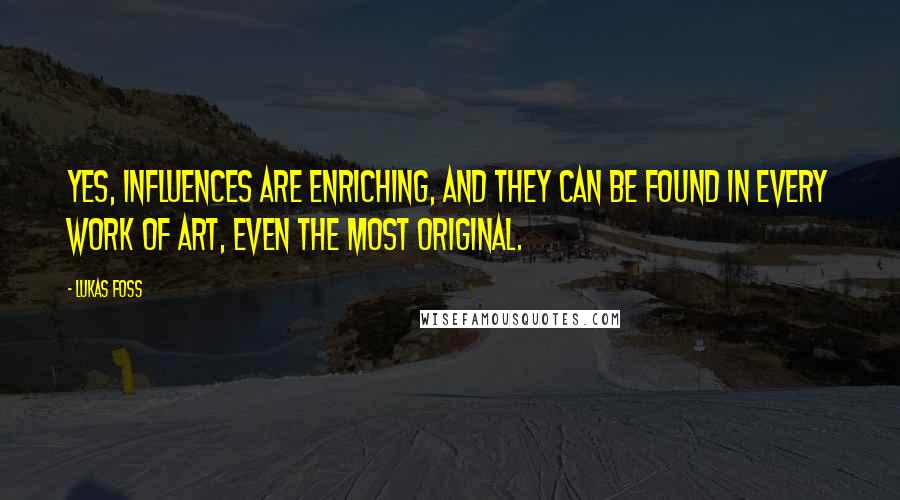 Lukas Foss Quotes: Yes, influences are enriching, and they can be found in every work of art, even the most original.