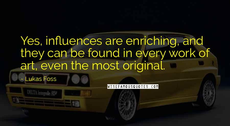 Lukas Foss Quotes: Yes, influences are enriching, and they can be found in every work of art, even the most original.