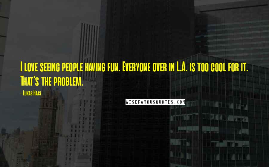 Lukas Haas Quotes: I love seeing people having fun. Everyone over in L.A. is too cool for it. That's the problem.