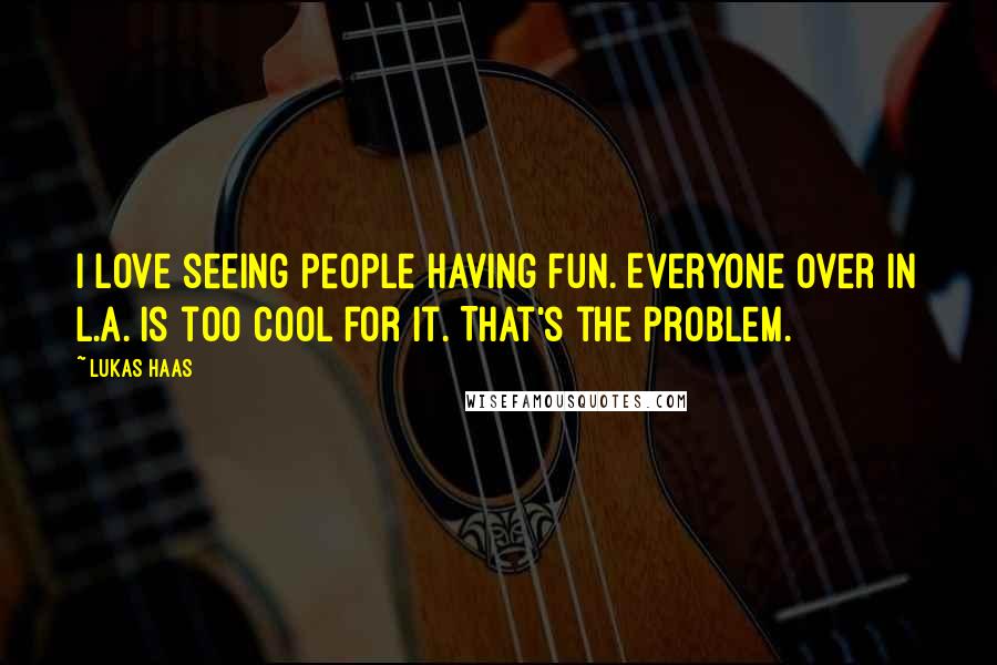 Lukas Haas Quotes: I love seeing people having fun. Everyone over in L.A. is too cool for it. That's the problem.