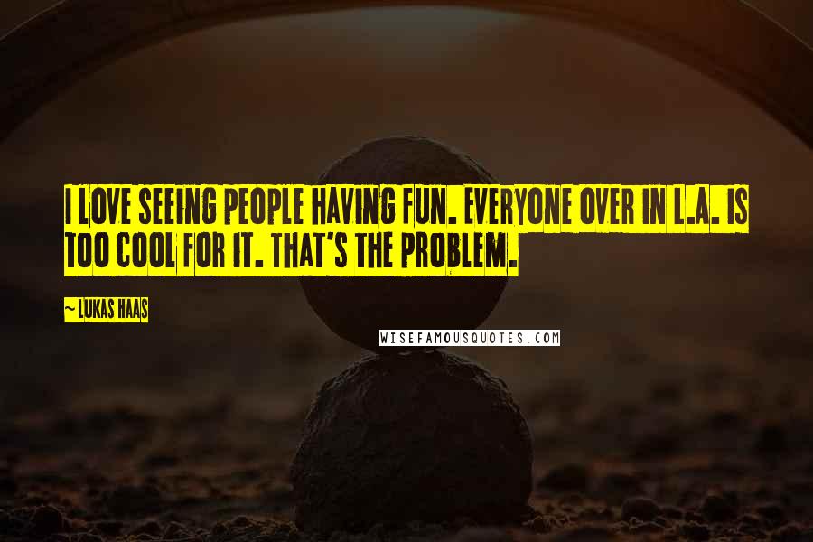 Lukas Haas Quotes: I love seeing people having fun. Everyone over in L.A. is too cool for it. That's the problem.