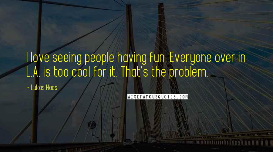 Lukas Haas Quotes: I love seeing people having fun. Everyone over in L.A. is too cool for it. That's the problem.