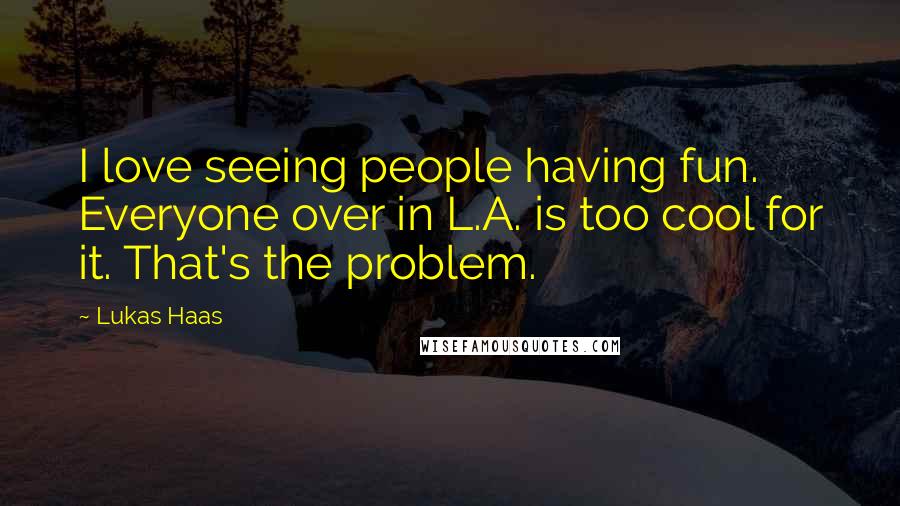 Lukas Haas Quotes: I love seeing people having fun. Everyone over in L.A. is too cool for it. That's the problem.