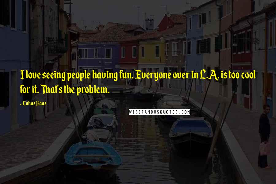 Lukas Haas Quotes: I love seeing people having fun. Everyone over in L.A. is too cool for it. That's the problem.