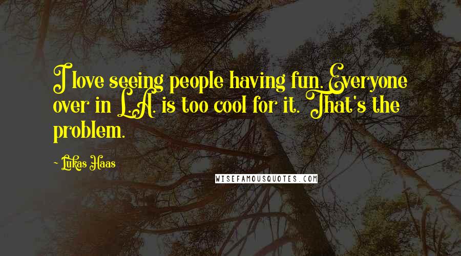 Lukas Haas Quotes: I love seeing people having fun. Everyone over in L.A. is too cool for it. That's the problem.