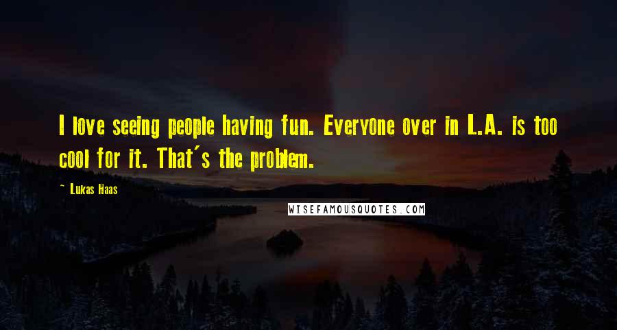 Lukas Haas Quotes: I love seeing people having fun. Everyone over in L.A. is too cool for it. That's the problem.