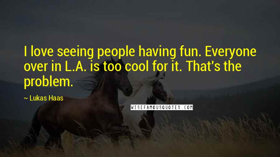 Lukas Haas Quotes: I love seeing people having fun. Everyone over in L.A. is too cool for it. That's the problem.