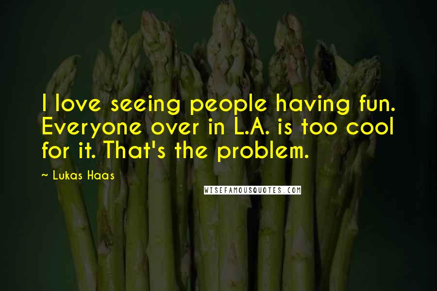 Lukas Haas Quotes: I love seeing people having fun. Everyone over in L.A. is too cool for it. That's the problem.