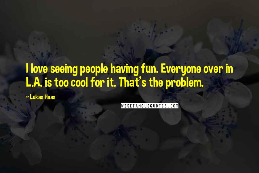 Lukas Haas Quotes: I love seeing people having fun. Everyone over in L.A. is too cool for it. That's the problem.