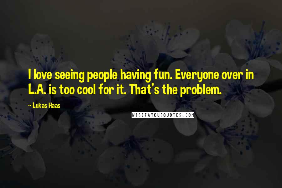 Lukas Haas Quotes: I love seeing people having fun. Everyone over in L.A. is too cool for it. That's the problem.