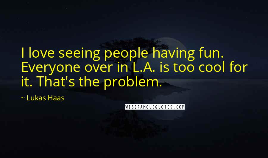 Lukas Haas Quotes: I love seeing people having fun. Everyone over in L.A. is too cool for it. That's the problem.