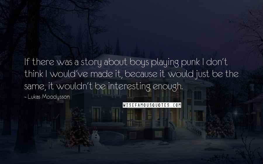 Lukas Moodysson Quotes: If there was a story about boys playing punk I don't think I would've made it, because it would just be the same, it wouldn't be interesting enough.