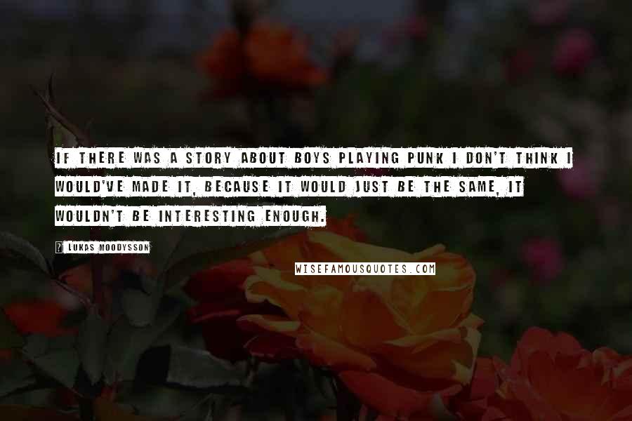 Lukas Moodysson Quotes: If there was a story about boys playing punk I don't think I would've made it, because it would just be the same, it wouldn't be interesting enough.