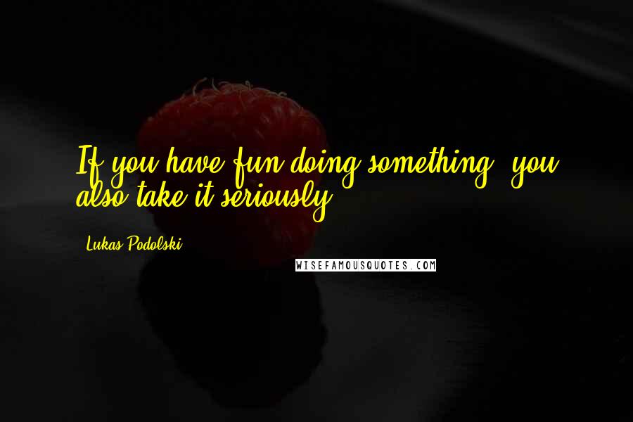 Lukas Podolski Quotes: If you have fun doing something, you also take it seriously.