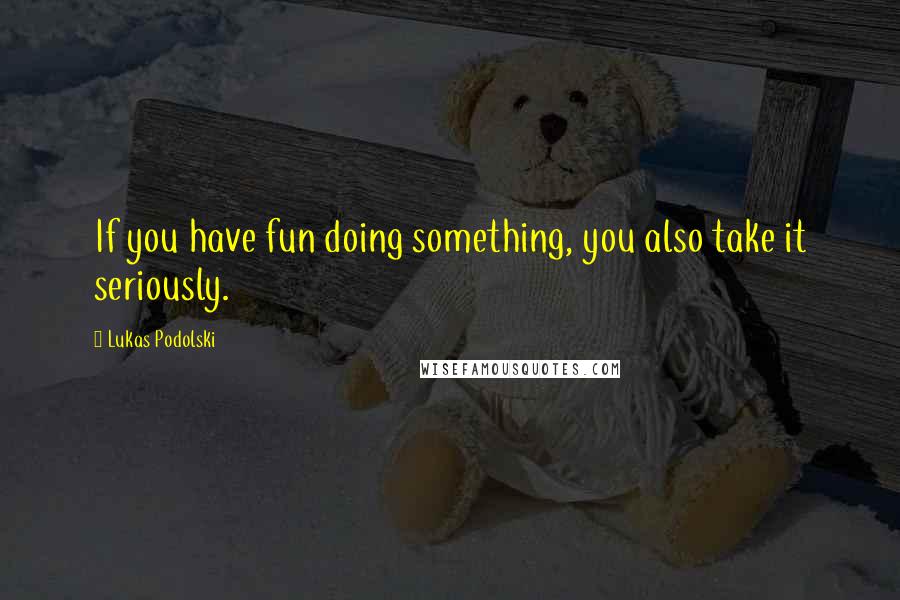 Lukas Podolski Quotes: If you have fun doing something, you also take it seriously.