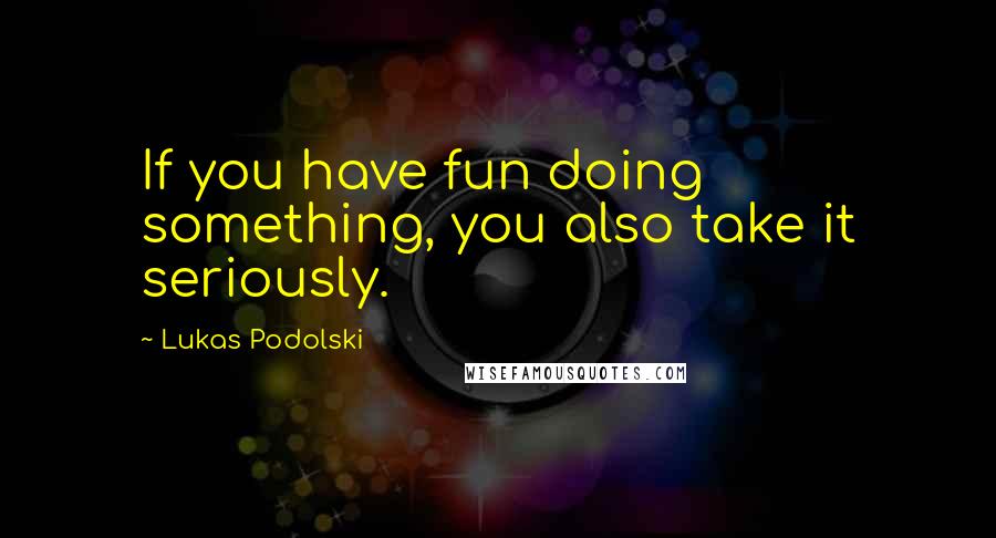 Lukas Podolski Quotes: If you have fun doing something, you also take it seriously.
