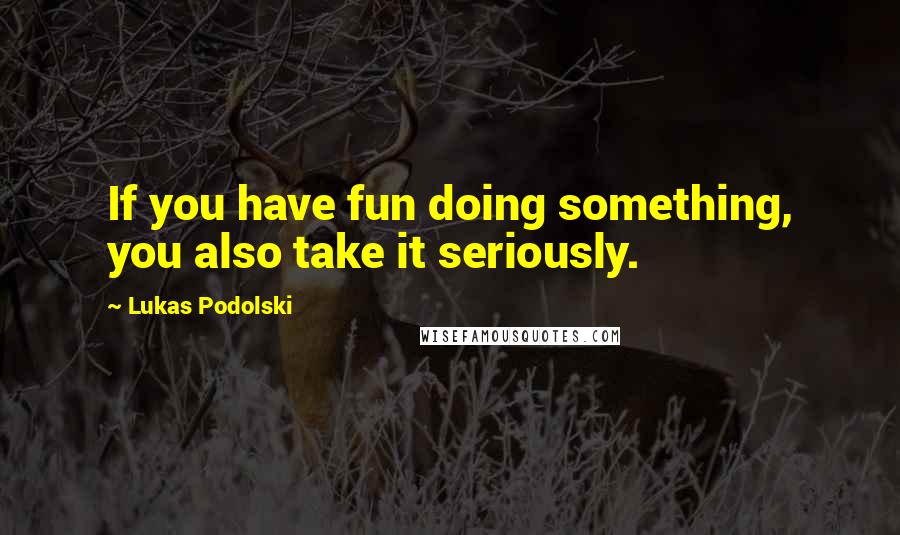 Lukas Podolski Quotes: If you have fun doing something, you also take it seriously.