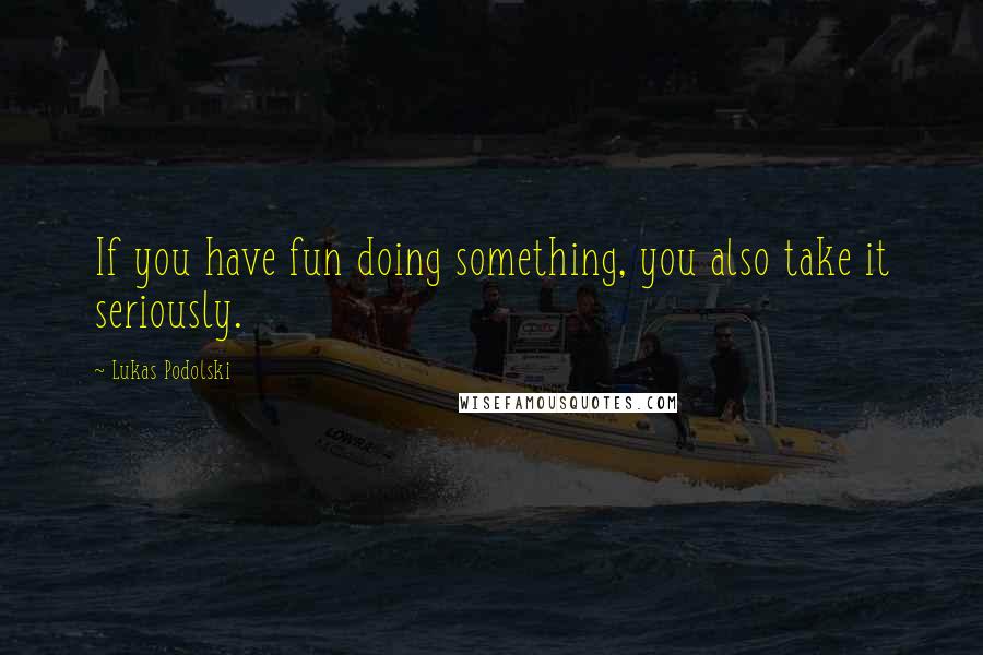 Lukas Podolski Quotes: If you have fun doing something, you also take it seriously.