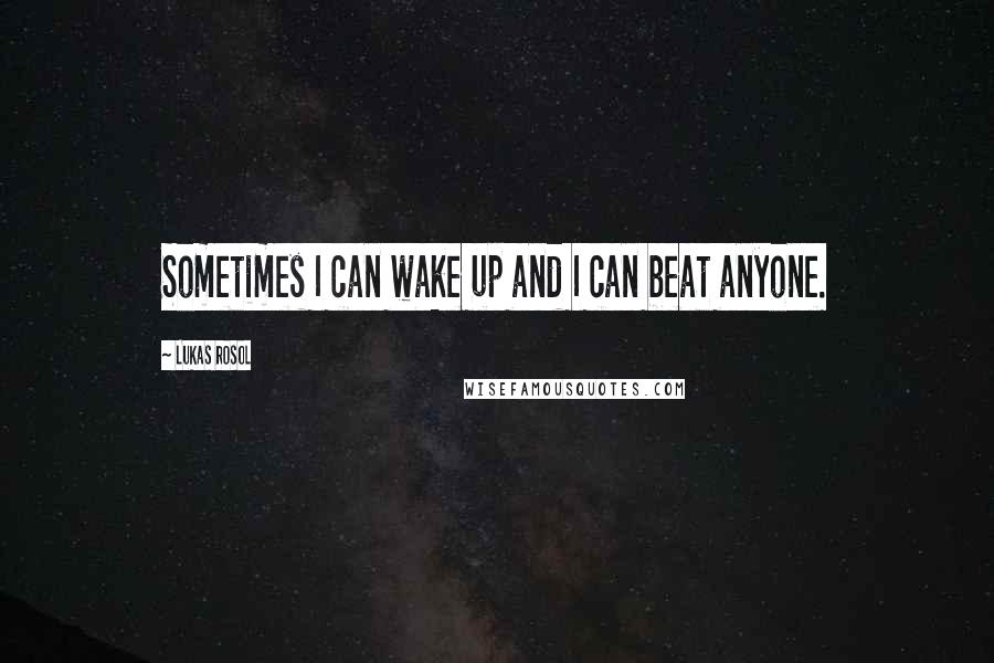 Lukas Rosol Quotes: Sometimes I can wake up and I can beat anyone.