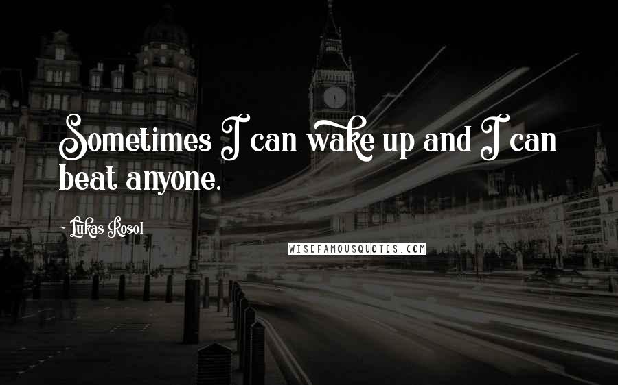Lukas Rosol Quotes: Sometimes I can wake up and I can beat anyone.