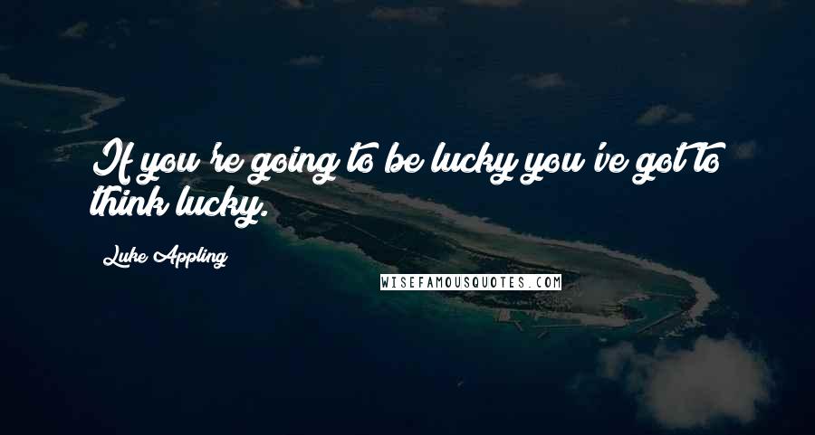 Luke Appling Quotes: If you're going to be lucky you've got to think lucky.