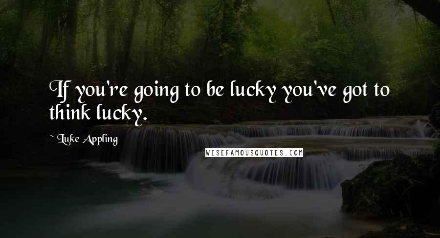 Luke Appling Quotes: If you're going to be lucky you've got to think lucky.