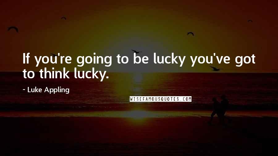 Luke Appling Quotes: If you're going to be lucky you've got to think lucky.