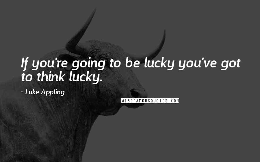 Luke Appling Quotes: If you're going to be lucky you've got to think lucky.