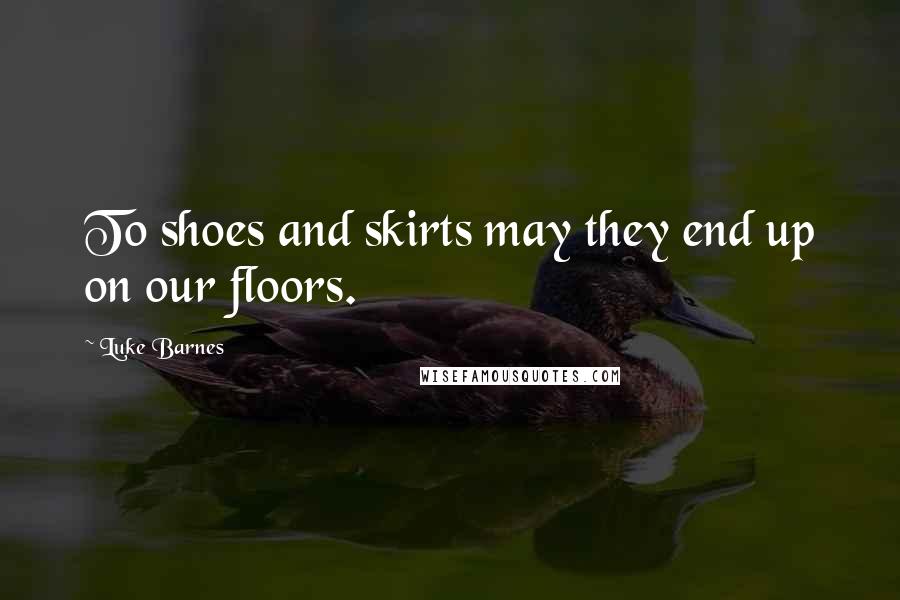 Luke Barnes Quotes: To shoes and skirts may they end up on our floors.