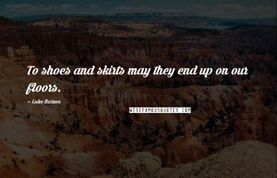 Luke Barnes Quotes: To shoes and skirts may they end up on our floors.