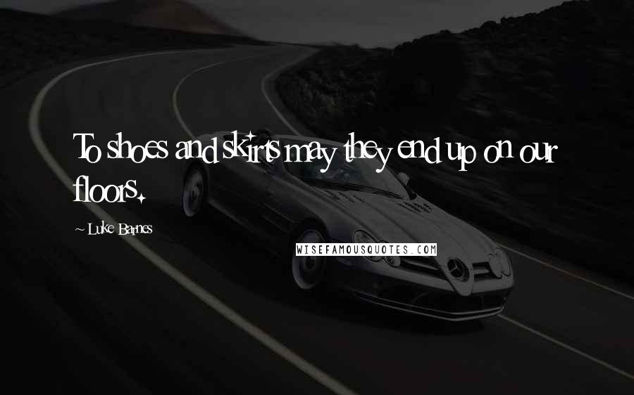 Luke Barnes Quotes: To shoes and skirts may they end up on our floors.