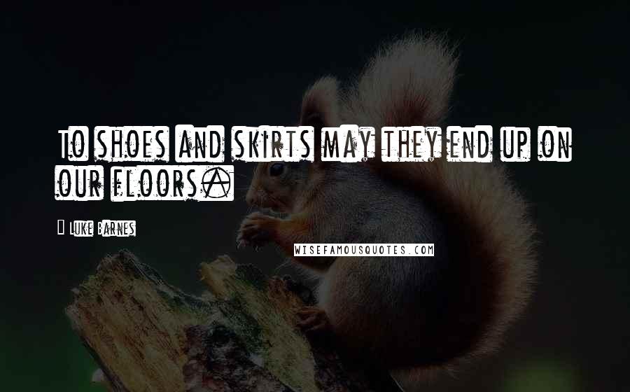 Luke Barnes Quotes: To shoes and skirts may they end up on our floors.