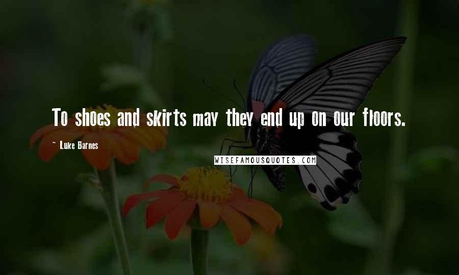 Luke Barnes Quotes: To shoes and skirts may they end up on our floors.
