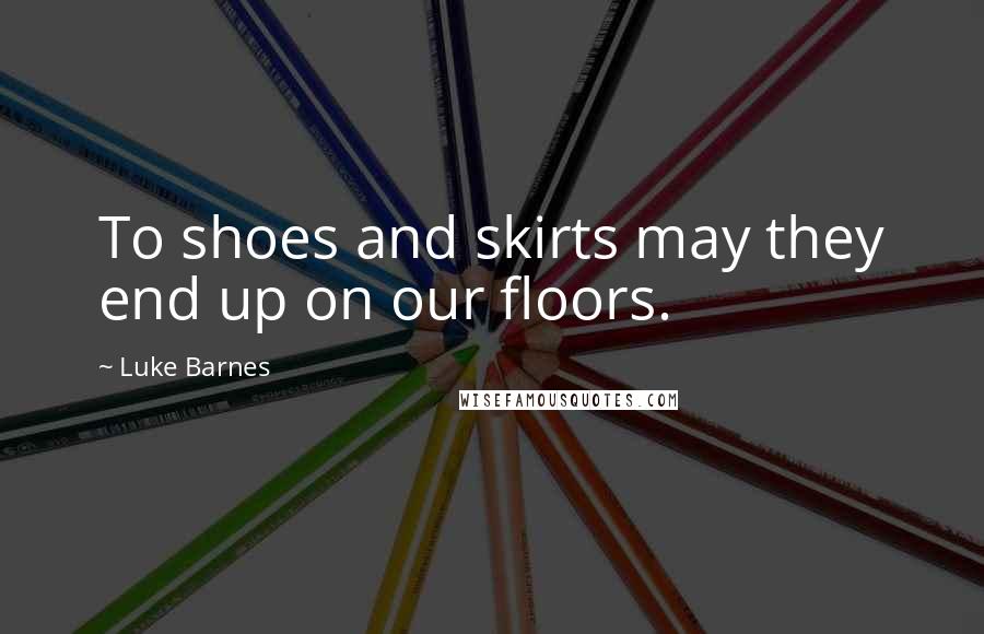 Luke Barnes Quotes: To shoes and skirts may they end up on our floors.