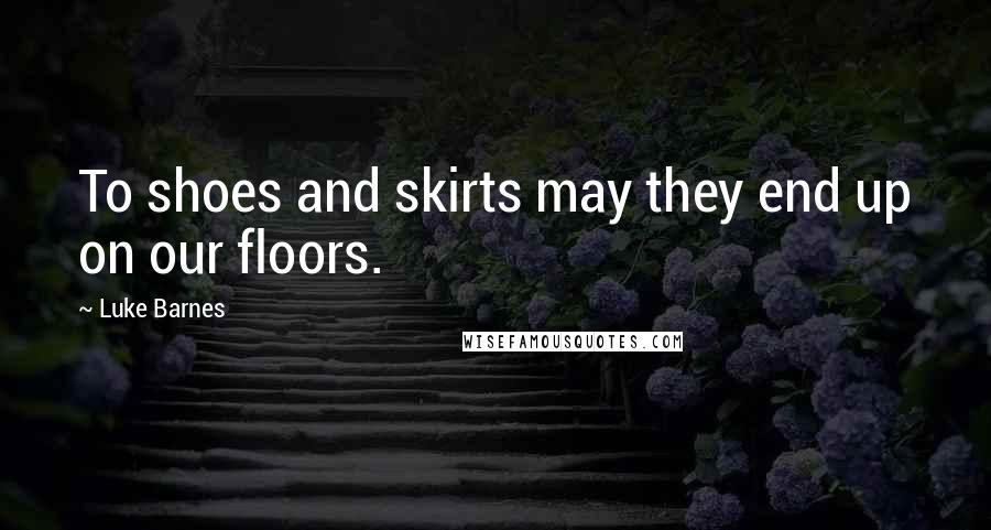 Luke Barnes Quotes: To shoes and skirts may they end up on our floors.