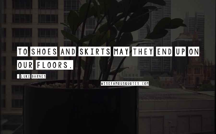 Luke Barnes Quotes: To shoes and skirts may they end up on our floors.